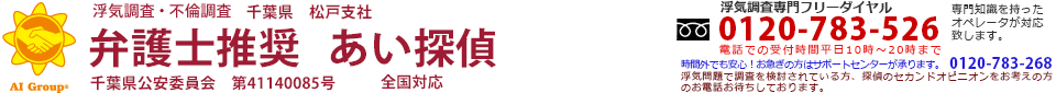 松戸市の浮気調査ならAI GROUP 愛をモットーに。浮気調査・不倫調査　弁護士推奨　あい探偵(旧ひまわり探偵事務所)　千葉県　松戸支社　千葉県公安委員会　第41140085号。浮気調査専門フリーダイヤル0120-783-526。電話での受付時間平日10時～20時まで。時間外でも安心。お急ぎの方はサポートセンター（0120-783-268）が承ります。浮気問題で調査を検討されている方、探偵のセカンドオピニオンをお考えの方のお電話お待ちしております。